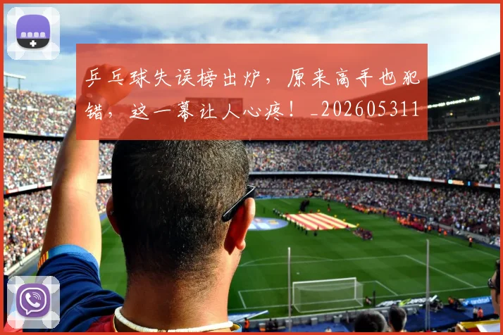 乒乓球失误榜出炉，原来高手也犯错，这一幕让人心疼！_20260531151627