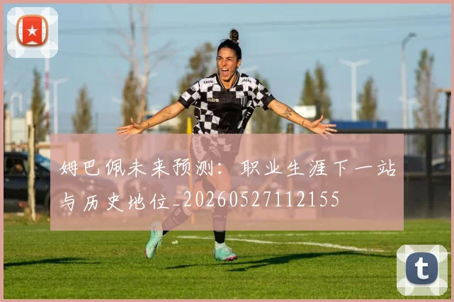 姆巴佩未来预测：职业生涯下一站与历史地位_20260527112155