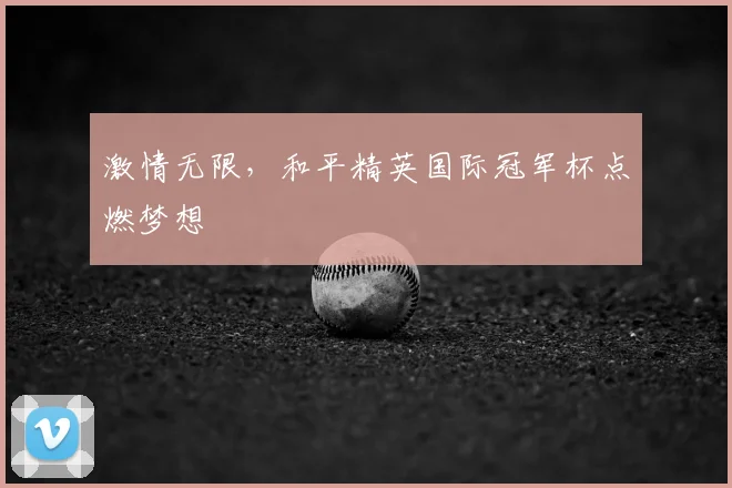 激情无限，和平精英国际冠军杯点燃梦想