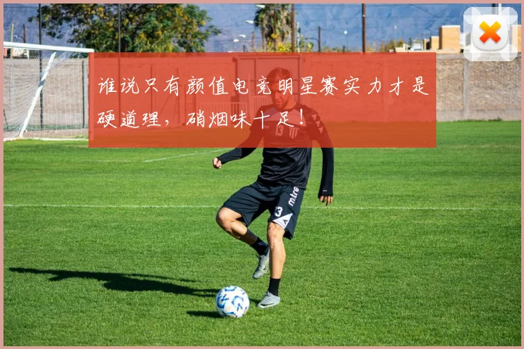 谁说只有颜值电竞明星赛实力才是硬道理，硝烟味十足！