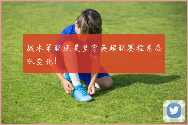 战术革新还是坚守英超新赛程看各队变化！