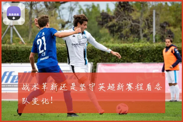 战术革新还是坚守英超新赛程看各队变化！