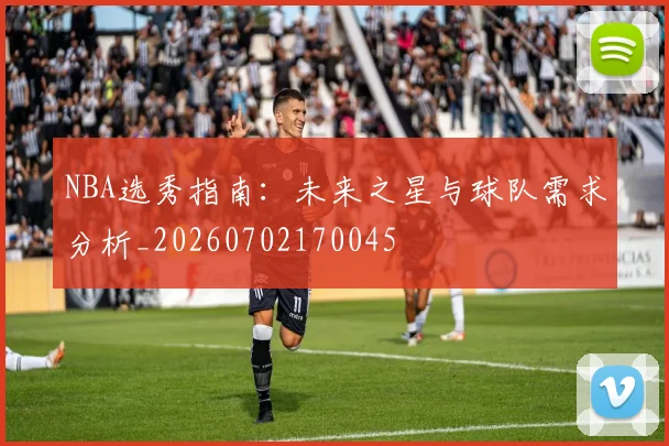 NBA选秀指南：未来之星与球队需求分析_20260702170045