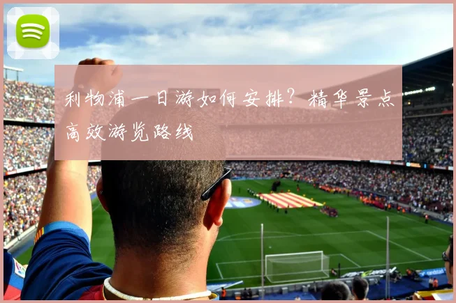 利物浦一日游如何安排？精华景点高效游览路线