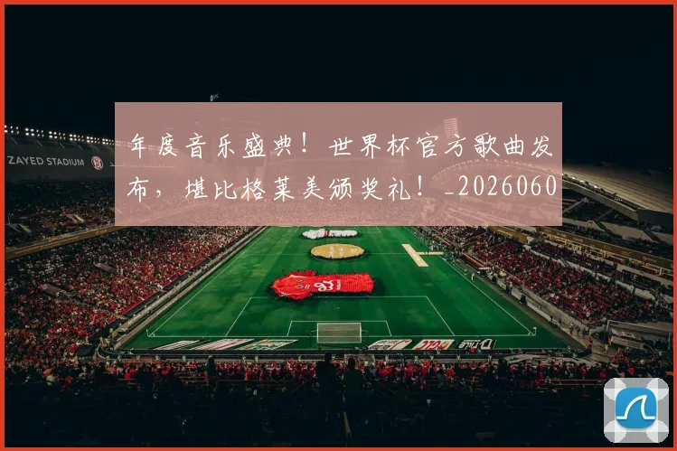 年度音乐盛典！世界杯官方歌曲发布，堪比格莱美颁奖礼！_20260604221757