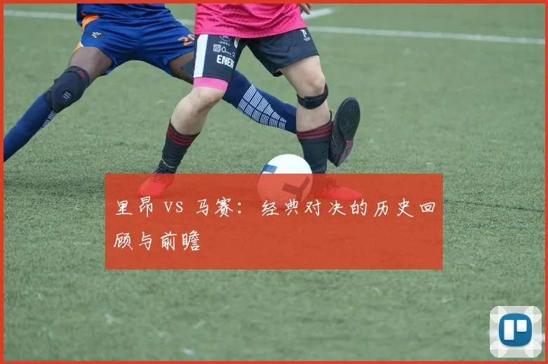 里昂 vs 马赛：经典对决的历史回顾与前瞻