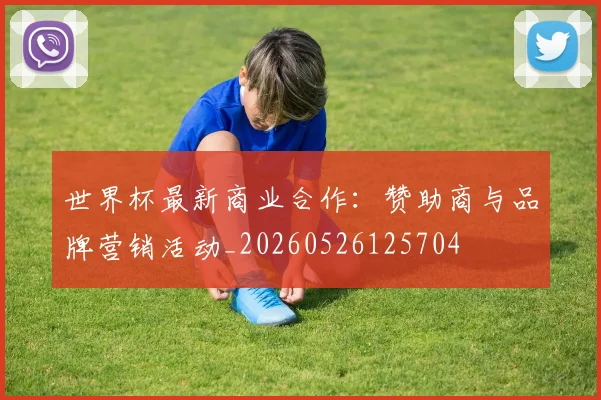 世界杯最新商业合作:赞助商与品牌营销活动_20260526125704