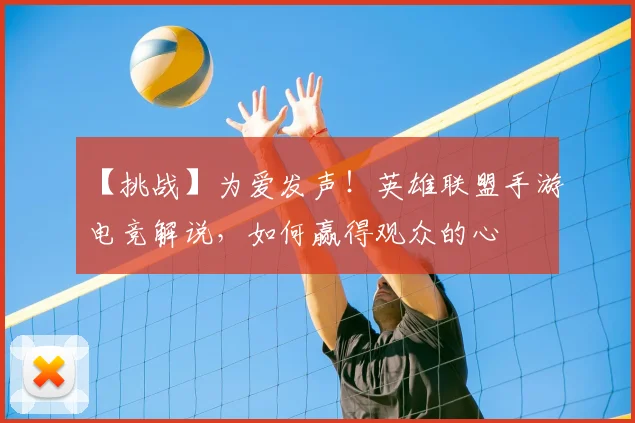 【挑战】为爱发声！英雄联盟手游电竞解说，如何赢得观众的心