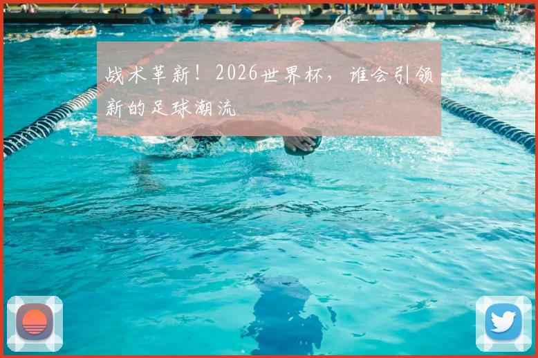 战术革新！2026世界杯，谁会引领新的足球潮流
