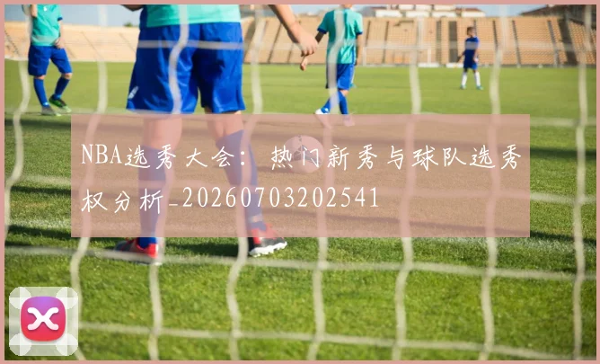 NBA选秀大会：热门新秀与球队选秀权分析_20260703202541