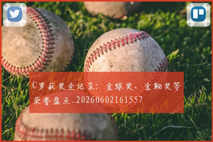C罗获奖全记录：金球奖、金靴奖等荣誉盘点_20260602161557