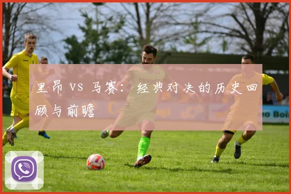 里昂 vs 马赛：经典对决的历史回顾与前瞻