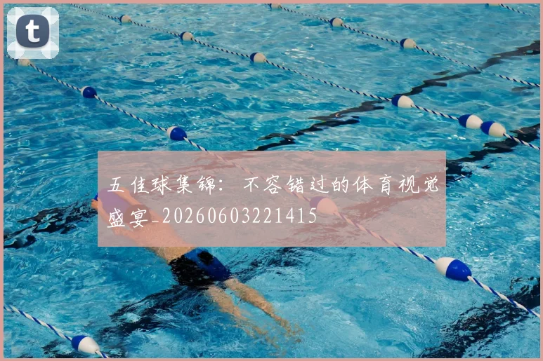 五佳球集锦:不容错过的体育视觉盛宴_20260603221415