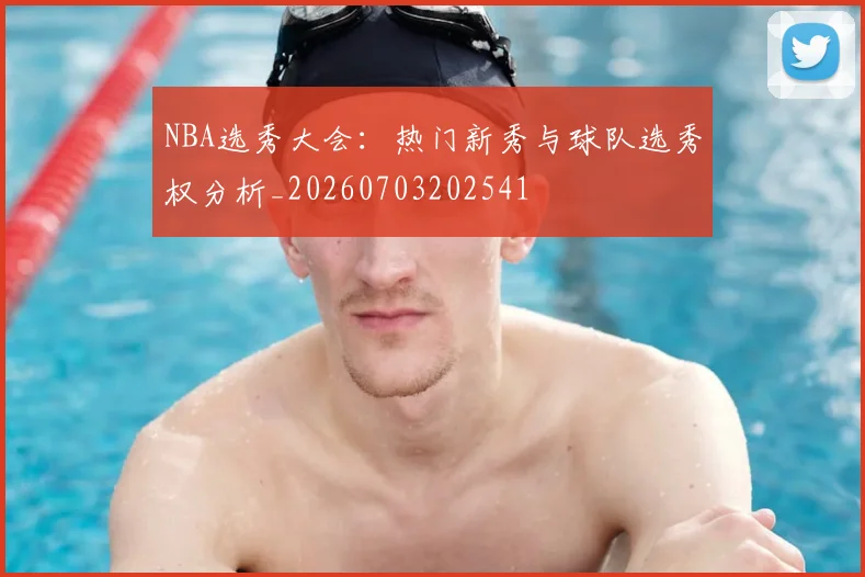 NBA选秀大会：热门新秀与球队选秀权分析_20260703202541