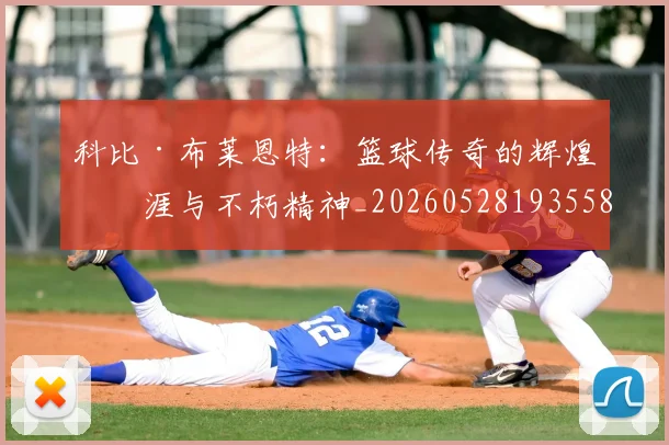 科比·布莱恩特：篮球传奇的辉煌生涯与不朽精神_20260528193558