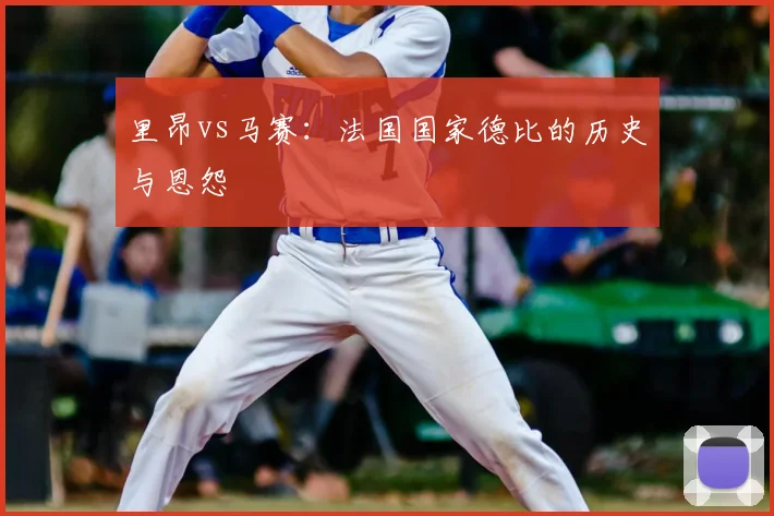 里昂vs马赛：法国国家德比的历史与恩怨