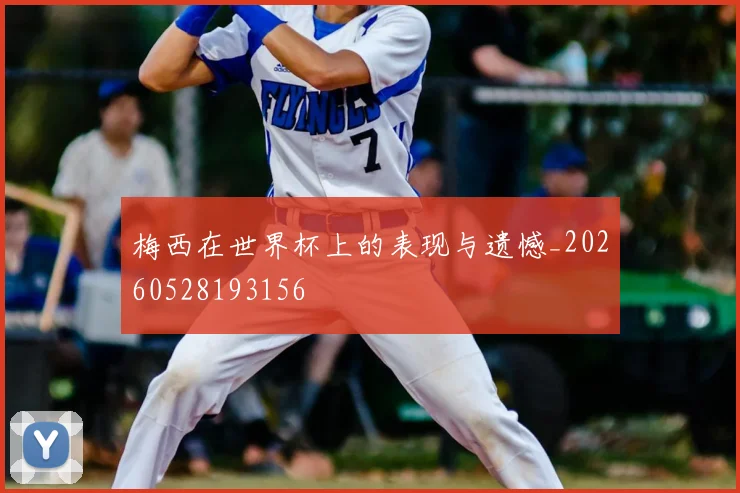 梅西在世界杯上的表现与遗憾_20260528193156