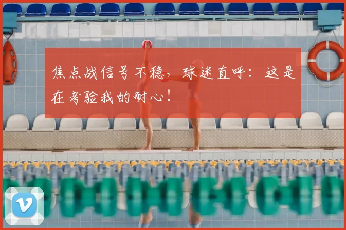 焦点战信号不稳,球迷直呼:这是在考验我的耐心!