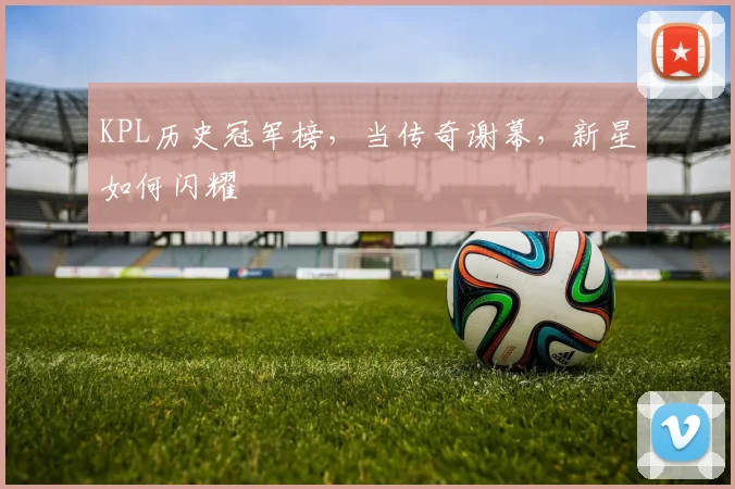 KPL历史冠军榜，当传奇谢幕，新星如何闪耀