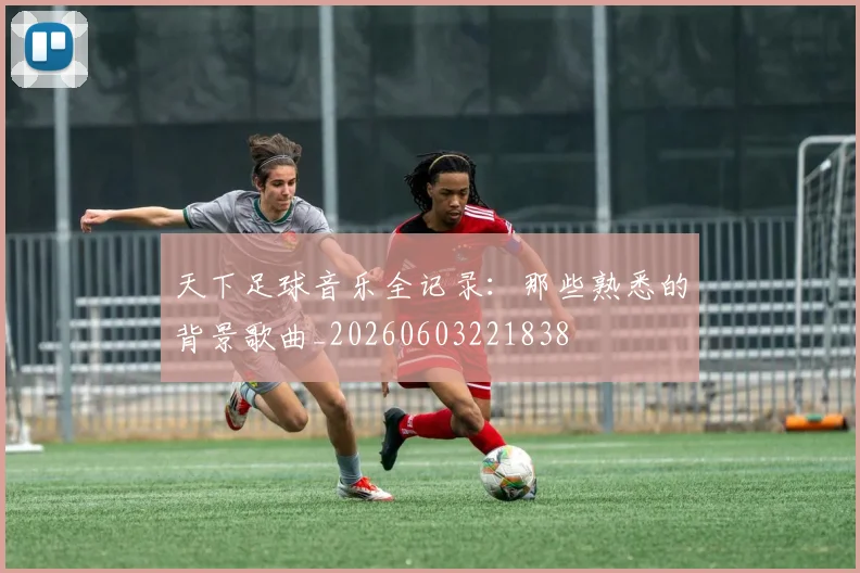 天下足球音乐全记录：那些熟悉的背景歌曲_20260603221838