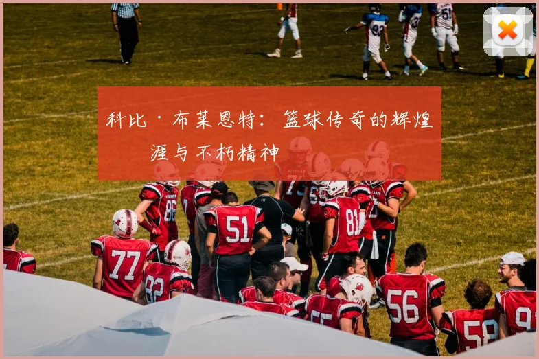 科比·布莱恩特：篮球传奇的辉煌生涯与不朽精神