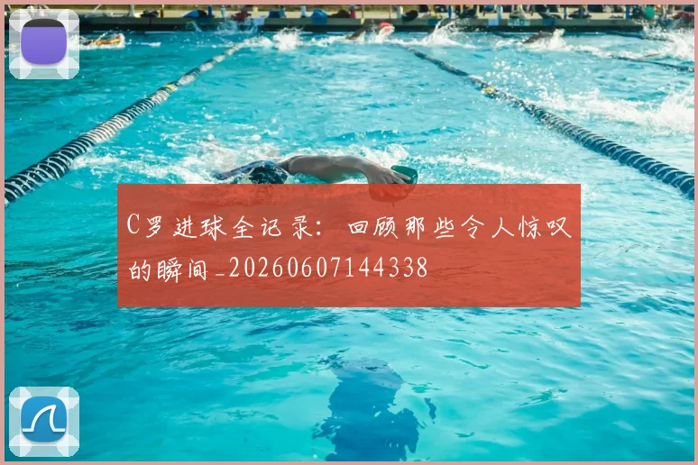 C罗进球全记录：回顾那些令人惊叹的瞬间_20260607144338