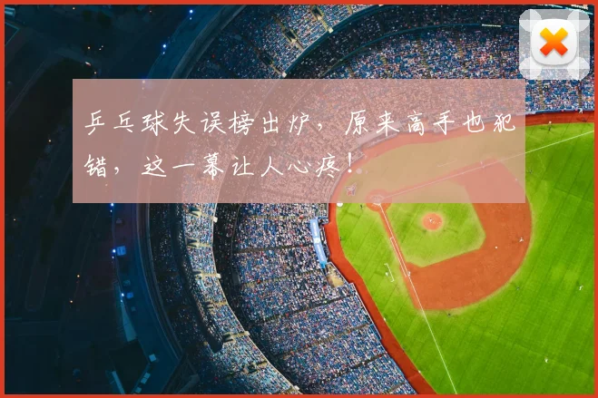 乒乓球失误榜出炉，原来高手也犯错，这一幕让人心疼！