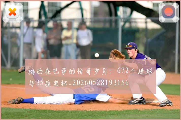 梅西在巴萨的传奇岁月：672个进球与35座奖杯_20260528193156