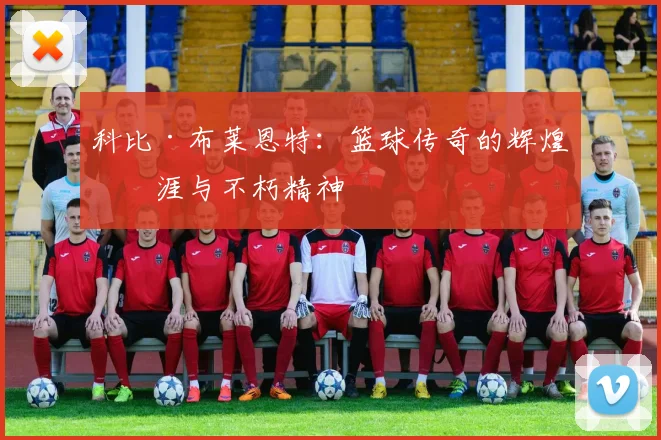 科比·布莱恩特：篮球传奇的辉煌生涯与不朽精神