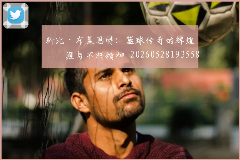 科比·布莱恩特：篮球传奇的辉煌生涯与不朽精神_20260528193558
