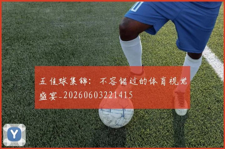 五佳球集锦：不容错过的体育视觉盛宴_20260603221415
