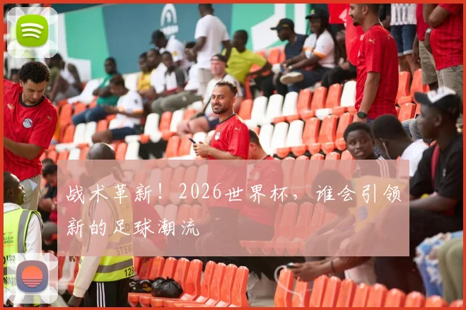 战术革新！2026世界杯，谁会引领新的足球潮流