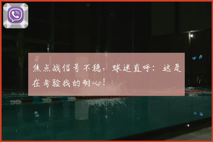 焦点战信号不稳，球迷直呼：这是在考验我的耐心！