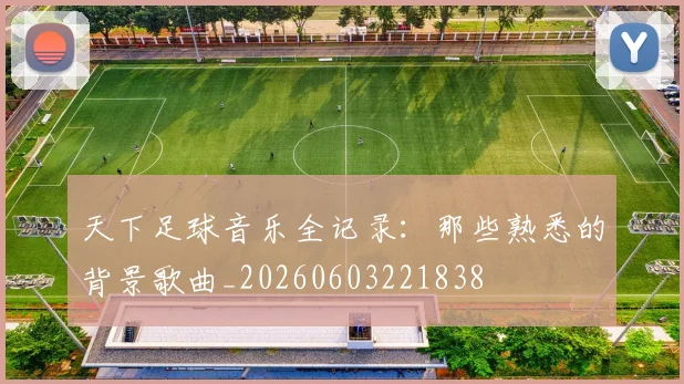 天下足球音乐全记录：那些熟悉的背景歌曲_20260603221838