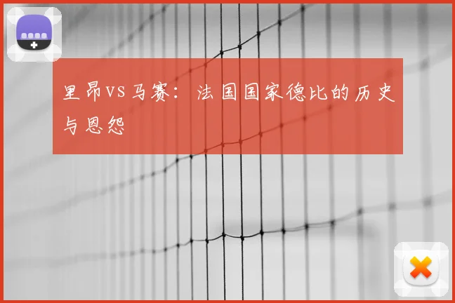里昂vs马赛：法国国家德比的历史与恩怨